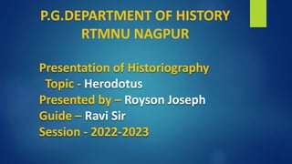 Presentation of Historiography
Topic - Herodotus
Presented by – Royson Joseph
Guide – Ravi Sir
Session - 2022-2023
P.G.DEPARTMENT OF HISTORY
RTMNU NAGPUR
 