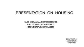 HAJEE MOHAMMAD DANESH SCIENCE
AND TECHNOLOGY UNIVERSITY
HSTU ,DINAJPUR, BANGLADESH
PRESENTATION ON HOUSING
DEPARTMENT OF
ARCHITECTURE
BATCH-2014
 