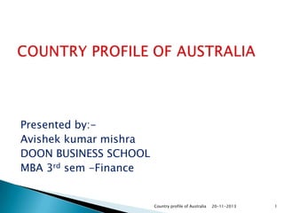 Presented by:Avishek kumar mishra
DOON BUSINESS SCHOOL
MBA 3rd sem -Finance

Country profile of Australia

20-11-2013

1

 