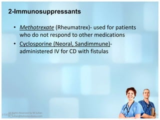 2-Immunosuppressants

          • Methotrexate (Rheumatrex)- used for patients
            who do not respond to other medications
          • Cyclosporine (Neoral, Sandimmune)-
            administered IV for CD with fistulas




     All Rights Reserved by M Sufian
1/13/2012                                                  51
     m_sufian@behestandarou.com
 