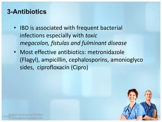 3-Antibiotics

          • IBD is associated with frequent bacterial
            infections especially with toxic
            megacolon, fistulas and fulminant disease
          • Most effective antibiotics: metronidazole
            (Flagyl), ampicillin, cephalosporins, amonioglyco
            sides, ciprofloxacin (Cipro)




     All Rights Reserved by M Sufian
1/13/2012                                                       52
     m_sufian@behestandarou.com
 