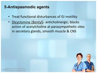 5-Antispasmodic agents

          • Treat functional disturbances of GI motility
          • Dicyclomine (Bentyl)- anticholinergic; blocks
            action of acetylcholine at parasympathetic sites
            in secretory glands, smooth muscle & CNS




     All Rights Reserved by M Sufian
1/13/2012                                                      56
     m_sufian@behestandarou.com
 