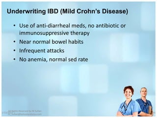 Underwriting IBD (Mild Crohn’s Disease)

          • Use of anti-diarrheal meds, no antibiotic or
            immunosuppressive therapy
          • Near normal bowel habits
          • Infrequent attacks
          • No anemia, normal sed rate




     All Rights Reserved by M Sufian
1/13/2012                                                  66
     m_sufian@behestandarou.com
 
