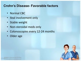 Crohn’s Disease- Favorable factors

          •    Normal CBC
          •    Ileal involvement only
          •    Stable weight
          •    Non-steroidal meds only
          •    Colonoscopies every 12-24 months
          •    Older age




     All Rights Reserved by M Sufian
1/13/2012                                         69
     m_sufian@behestandarou.com
 