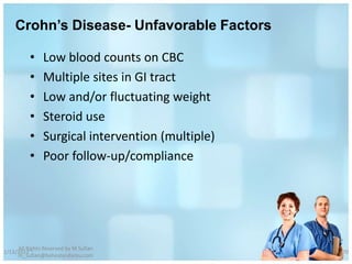 Crohn’s Disease- Unfavorable Factors

          •    Low blood counts on CBC
          •    Multiple sites in GI tract
          •    Low and/or fluctuating weight
          •    Steroid use
          •    Surgical intervention (multiple)
          •    Poor follow-up/compliance




     All Rights Reserved by M Sufian
1/13/2012                                         70
     m_sufian@behestandarou.com
 