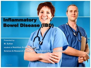 Inflammatory
Bowel Disease (IBD)


Presented by:

M. Sufian
student of Nutrition Sciences(B/Sc)

Science & Research Branch of Islamic Azad University(SRBIAU)




                                  All Rights Reserved by M Sufian
 1/13/2012                                                          1
                                  m_sufian@behestandarou.com
 