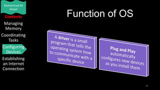 Muhammad Ali
Amjad

Contents
Managing
Memory
Coordinating
Tasks
Configuring
Devices
Establishing
an Internet
Connection

Function of OS

17

 