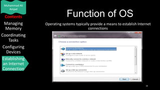 Muhammad Ali
Amjad

Contents
Managing
Memory
Coordinating
Tasks
Configuring
Devices
Establishing
an Internet
Connection

Function of OS
Operating systems typically provide a means to establish Internet
connections

18

 