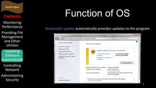 Kashif Iqbal

Contents
Monitoring
Performance
Providing File
Management
and Other
Utilities
Updating
Software
Automatically
Controlling
Network
Administering
Security

Function of OS
Automatic update automatically provides updates to the program

8

 