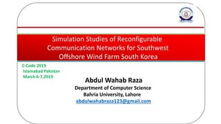 Simulation Studies of Reconfigurable
Communication Networks for Southwest
Offshore Wind Farm South Korea
C-Code 2019
Islamabad Pakistan
March 6-7,2019
Abdul Wahab Raza
Department of Computer Science
Bahria University, Lahore
abdulwahabraza123@gmail.com
 