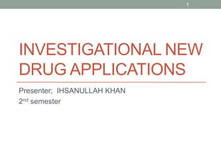 1

INVESTIGATIONAL NEW
DRUG APPLICATIONS
Presenter; IHSANULLAH KHAN
2nd semester

 