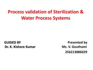 Process validation of Sterilization & 
Water Process Systems 
GUIDED BY Presented by 
Dr. K. Kishore Kumar Ms. V. Gouthami 
256213886029 
 