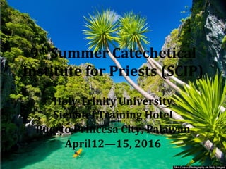 9th
Summer Catechetical
Institute for Priests (SCIP)
Holy Trinity University
Sienatel Training Hotel
Puerto Princesa City, Palawan
April12—15, 2016
 