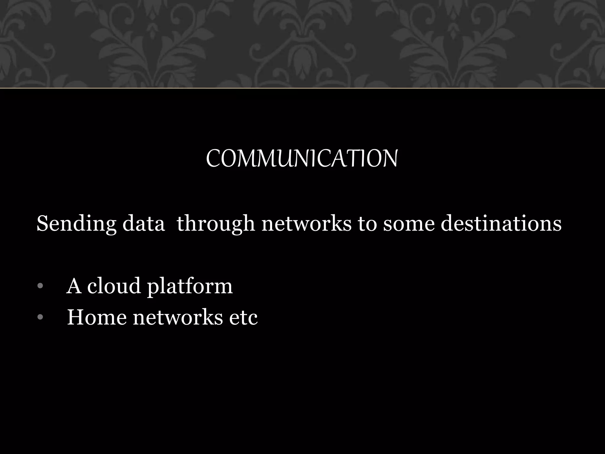 COMMUNICATION
Sending data through networks to some destinations
• A cloud platform
• Home networks etc
 