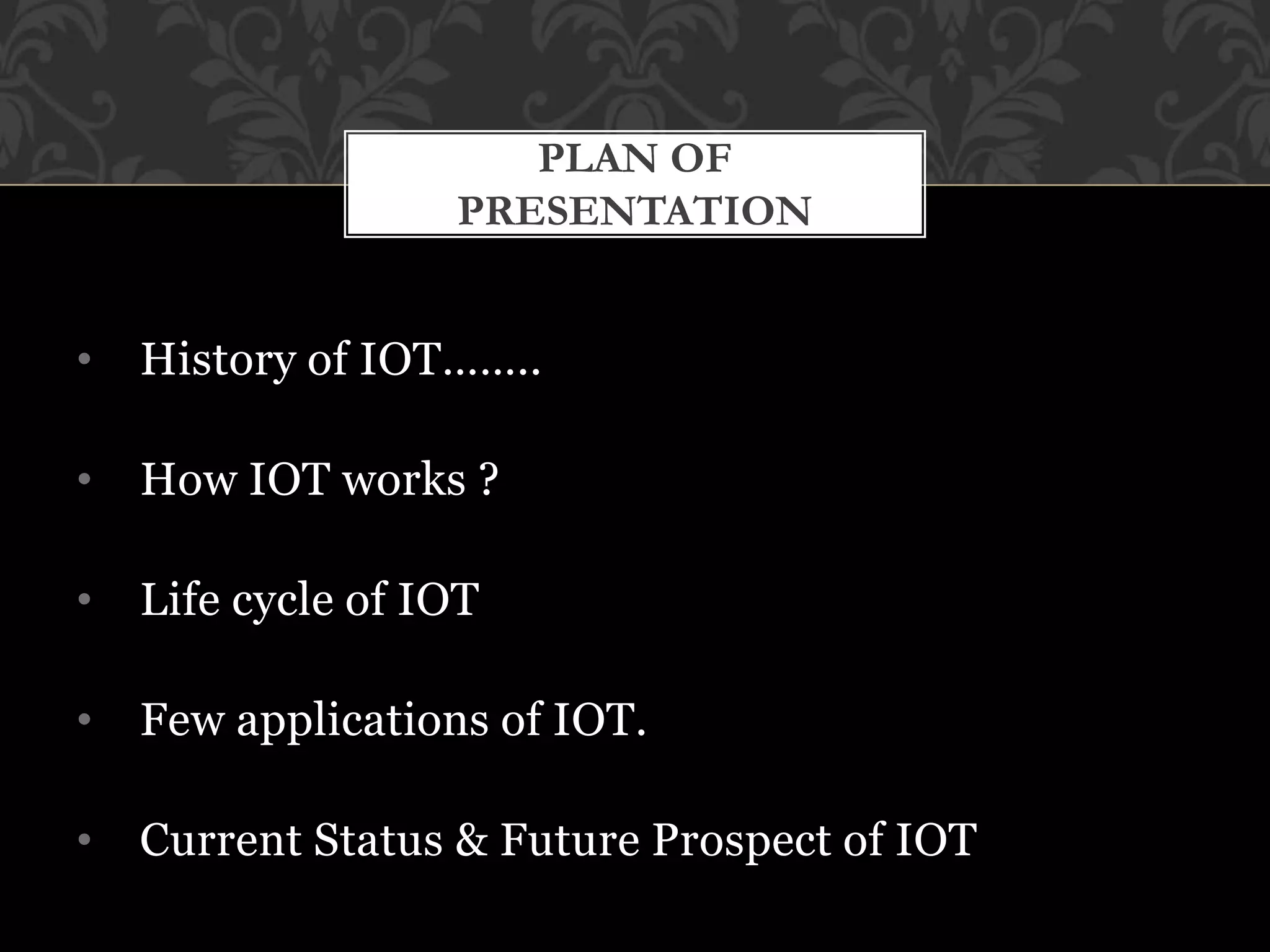 • History of IOT……..
• How IOT works ?
• Life cycle of IOT
• Few applications of IOT.
• Current Status & Future Prospect of IOT
PLAN OF
PRESENTATION
 