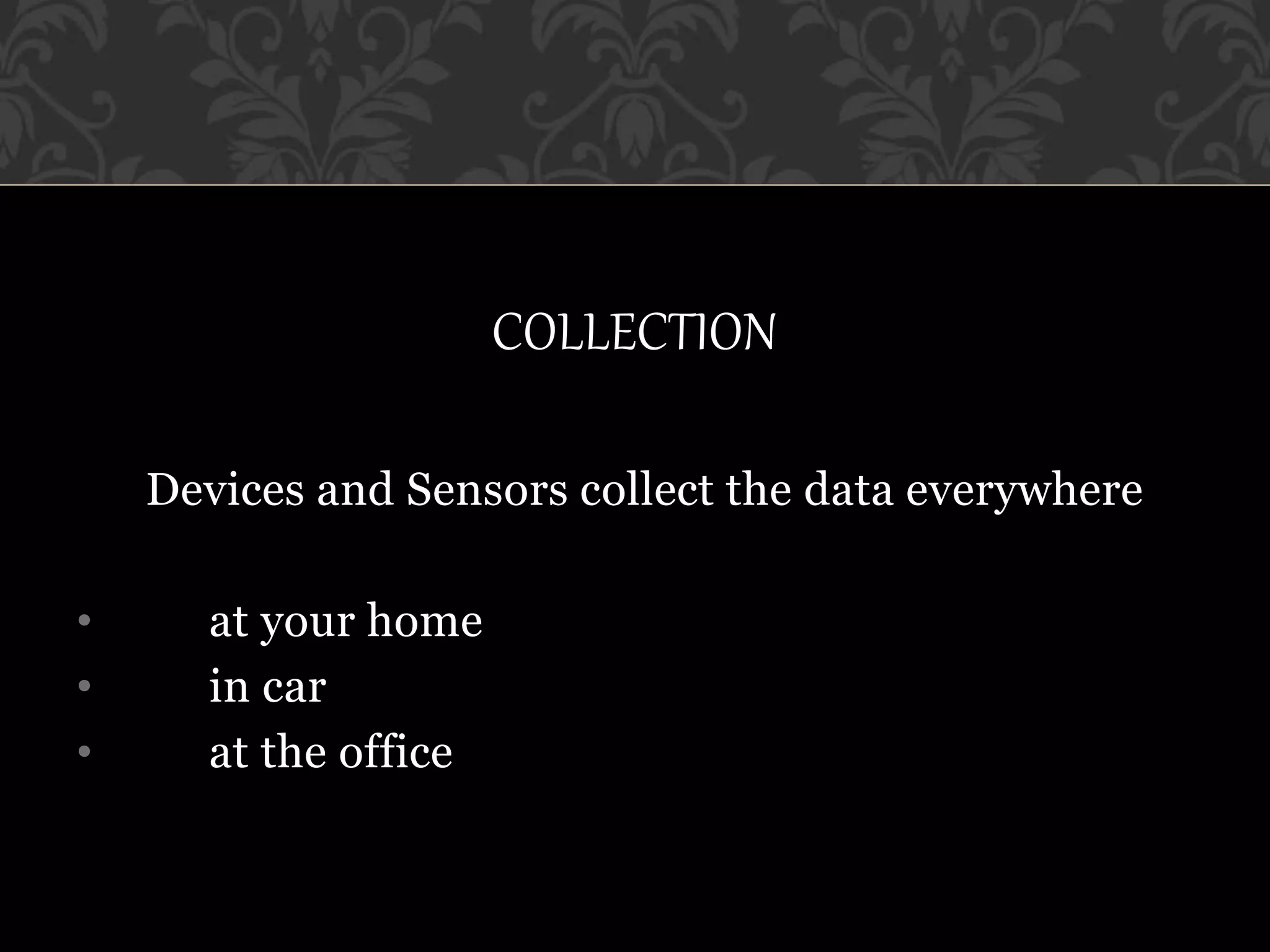 COLLECTION
Devices and Sensors collect the data everywhere
• at your home
• in car
• at the office
 