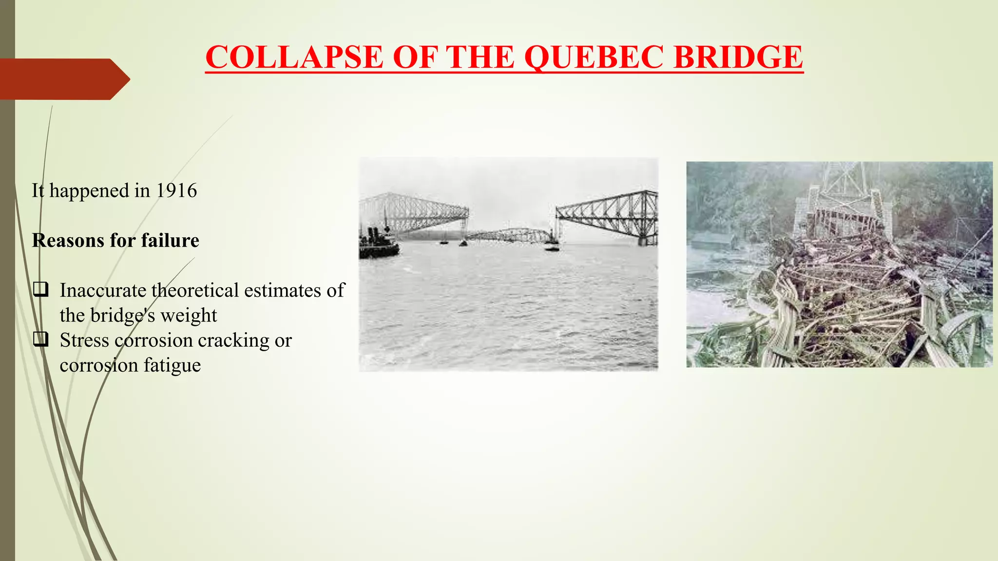COLLAPSE OF THE QUEBEC BRIDGE
It happened in 1916
Reasons for failure
 Inaccurate theoretical estimates of
the bridge's weight
 Stress corrosion cracking or
corrosion fatigue
 