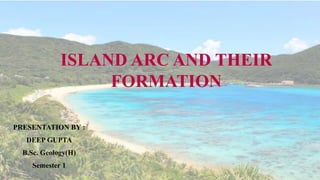 ISLAND ARC AND THEIR
FORMATION
PRESENTATION BY :
DEEP GUPTA
B.Sc. Geology(H)
Semester 1
 