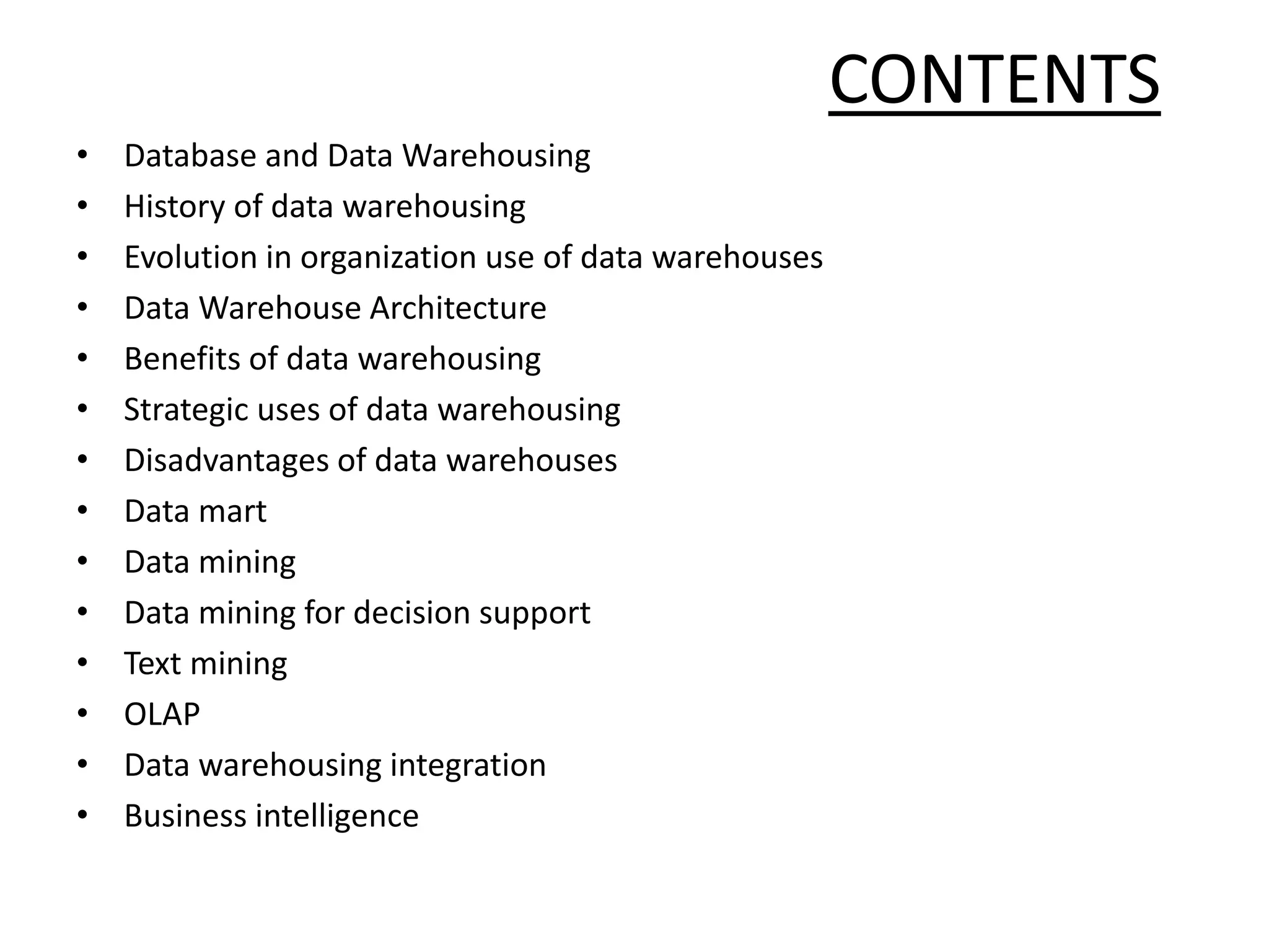 CONTENTSDatabase and Data WarehousingHistory of data warehousingEvolution in organization use of data warehousesData Warehouse ArchitectureBenefits of data warehousingStrategic uses of data warehousingDisadvantages of data warehousesData martData miningData mining for decision supportText miningOLAPData warehousing integrationBusiness intelligence
