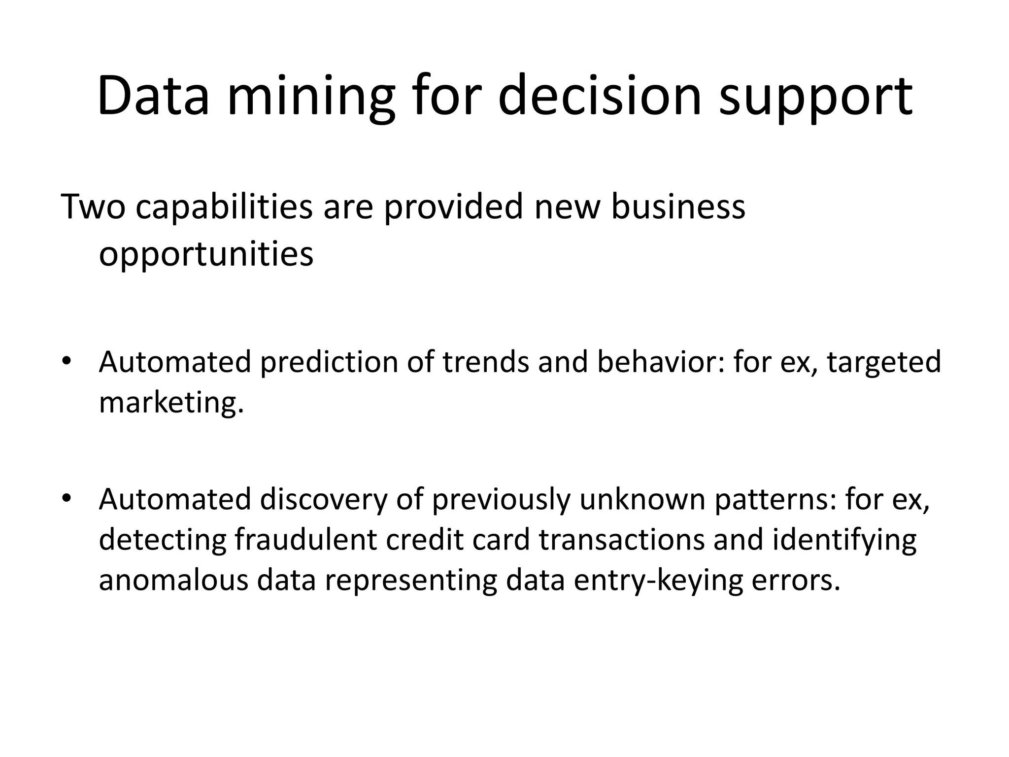 Characteristics Data mining tools are needed to extract the buried information “ore”.The “miner” is often an end user, empowered by “data drills” and other power query tools to ask ad hoc questions and get answers quickly, with little or no programming skill.The data mining environment usually has a client/server architecture.Because of the large amounts of data, it is sometimes necessary to use parallel processing for data mining.Data mining tools are easily combined with spreadsheets and other end user software development tools, enabling the mined data to be analyzed and processed quickly and easily.Data mining yields five types of information: associations, sequences, classifications, clusters and forecasting.“Striking it rich” often involves finding unexpected, valuable results.