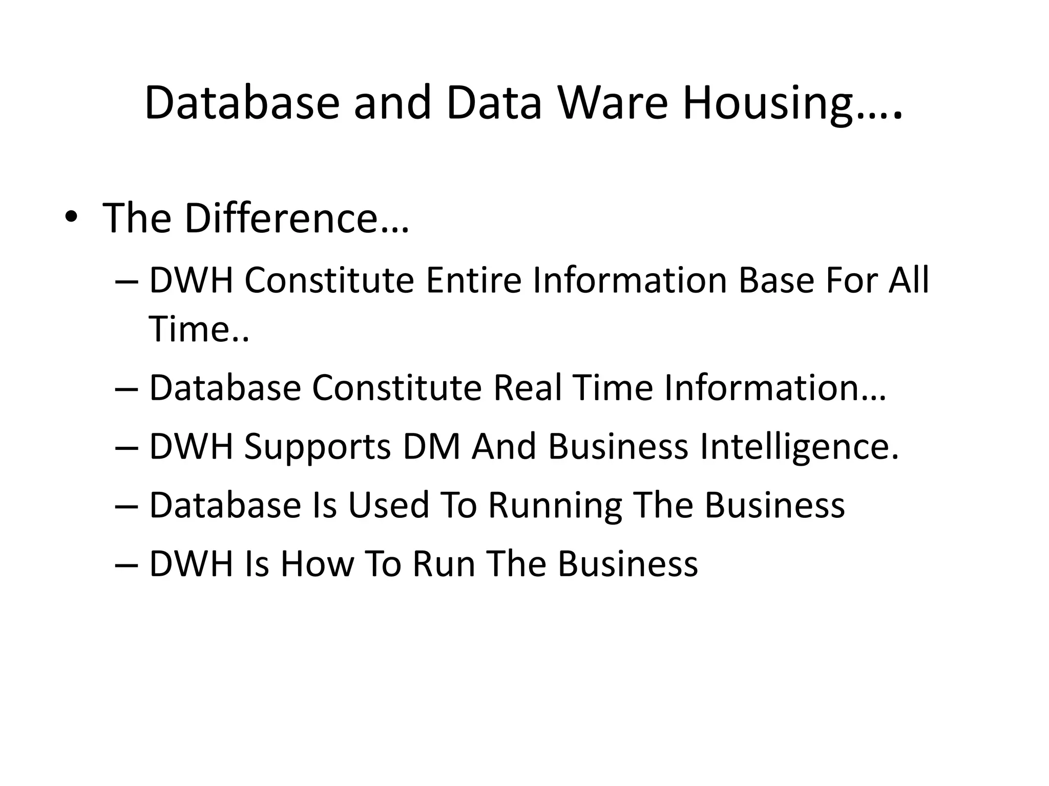 Database and Data Ware Housing….The Difference…DWH Constitute Entire Information Base For All Time..Database Constitute Real Time Information…DWH Supports DM And Business Intelligence.Database Is Used To Running The BusinessDWH Is How To Run The Business