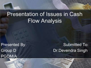 Presentation of Issues in Cash Flow Analysis  Presented By:                                 Submitted To: Group D                                 Dr.Devendra Singh PGDM/A 