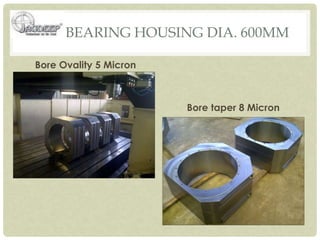 BEARING HOUSING DIA. 600MM
Bore Ovality 5 Micron
Bore taper 8 Micron
 