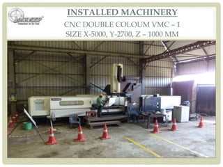 INSTALLED MACHINERY
CNC DOUBLE COLOUM VMC – 1
SIZE X-5000, Y-2700, Z – 1000 MM
 