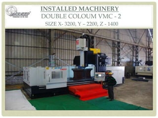 INSTALLED MACHINERY
DOUBLE COLOUM VMC - 2
SIZE X- 3200, Y – 2200, Z - 1400
 