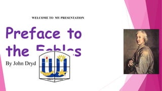 Preface to
the Fables
By John Dryden (1631-1700)
WELCOME TO MY PRESENTATION
 