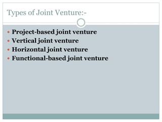 Types of Joint Venture:-
 Project-based joint venture
 Vertical joint venture
 Horizontal joint venture
 Functional-based joint venture
 