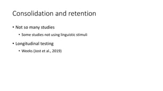 Consolidation and retention
• Not so many studies
• Some studies not using linguistic stimuli
• Longitudinal testing
• Weeks (Jost et al., 2019)
 