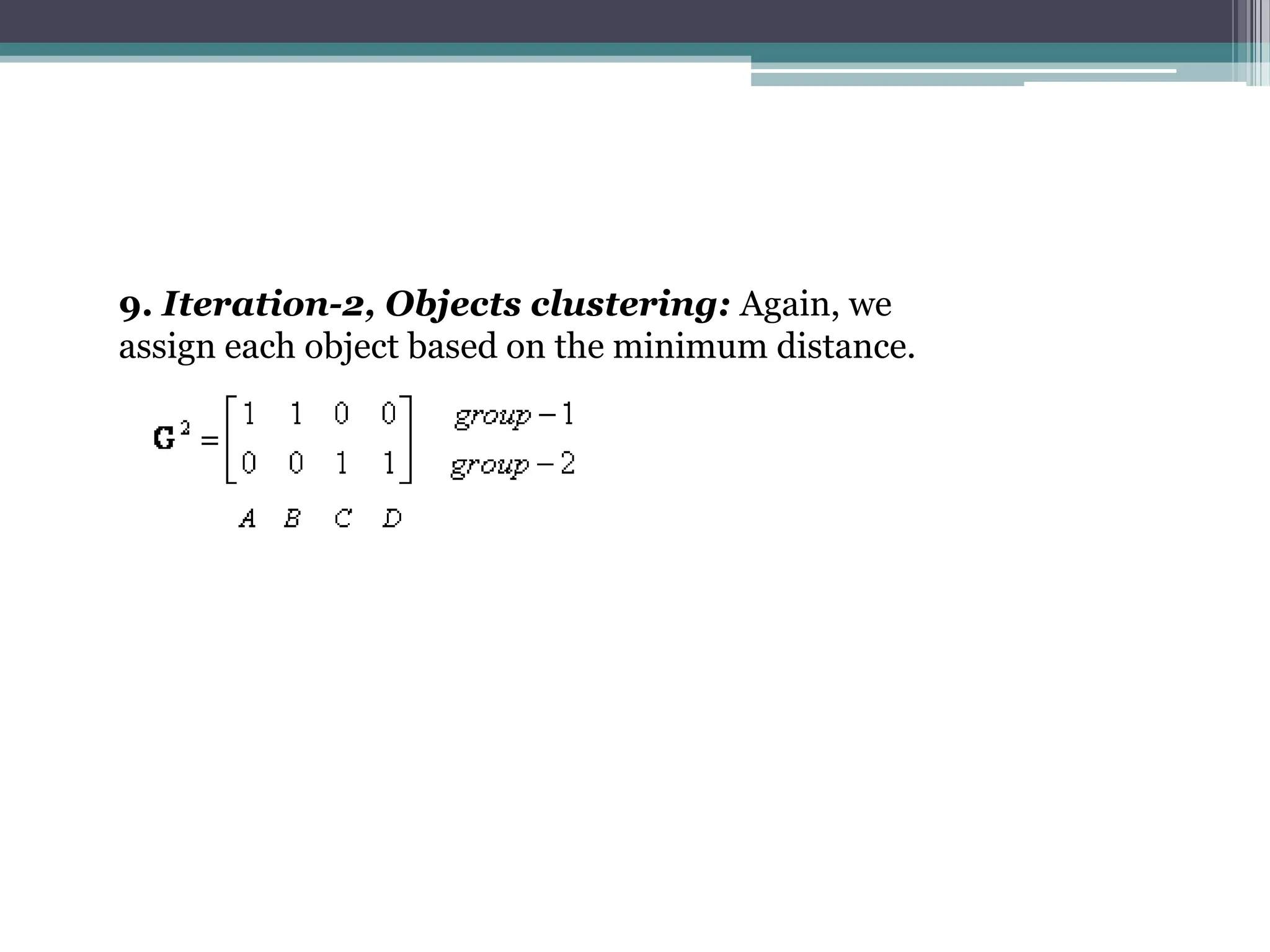 9. Iteration-2, Objects clustering: Again, we
assign each object based on the minimum distance.
 