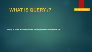 WHAT IS QUERY /?
Query is those words or phrase that people search in (search bar) .
AIMAN KANWAL
 