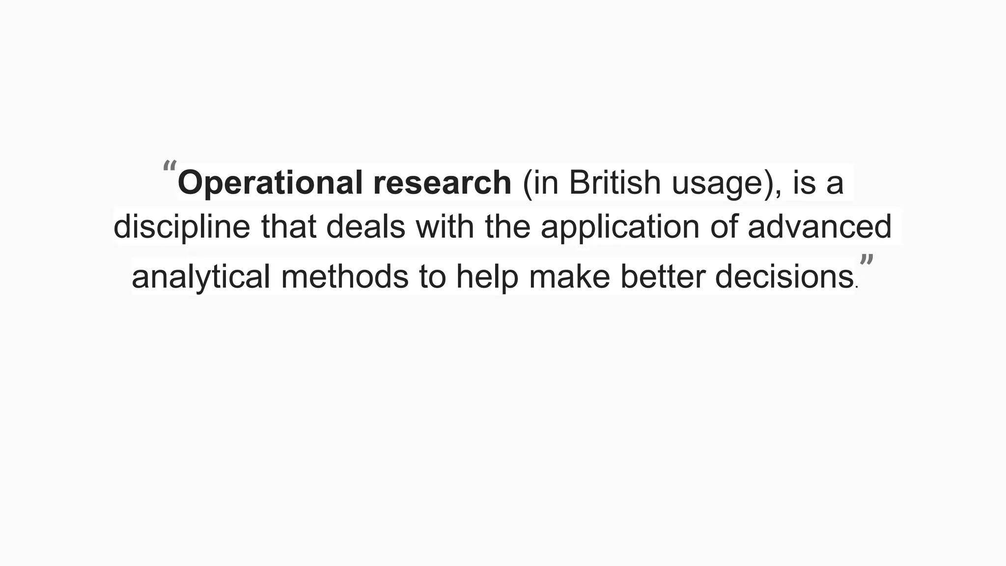 “Operational research (in British usage), is a
discipline that deals with the application of advanced
analytical methods to help make better decisions.”
 