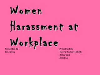 WomenWomen
Harassment atHarassment at
WorkplaceWorkplacePresented to Presented By
Ms. Divya Neeraj Kumar(10430)
Ankur jain
Ankit Lal
 