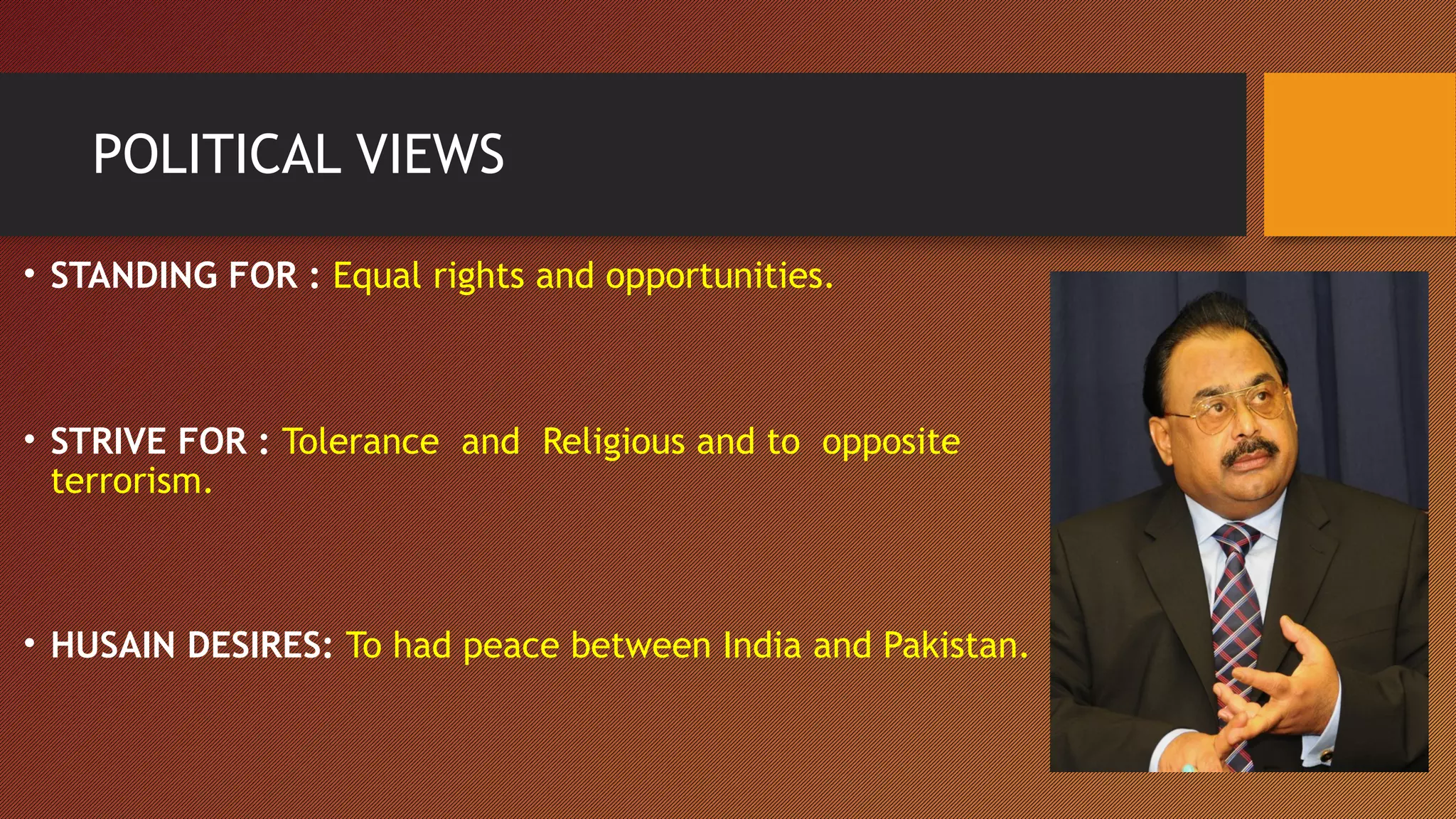 POLITICAL VIEWS
• STANDING FOR : Equal rights and opportunities.
• STRIVE FOR : Tolerance and Religious and to opposite
terrorism.
• HUSAIN DESIRES: To had peace between India and Pakistan.
 