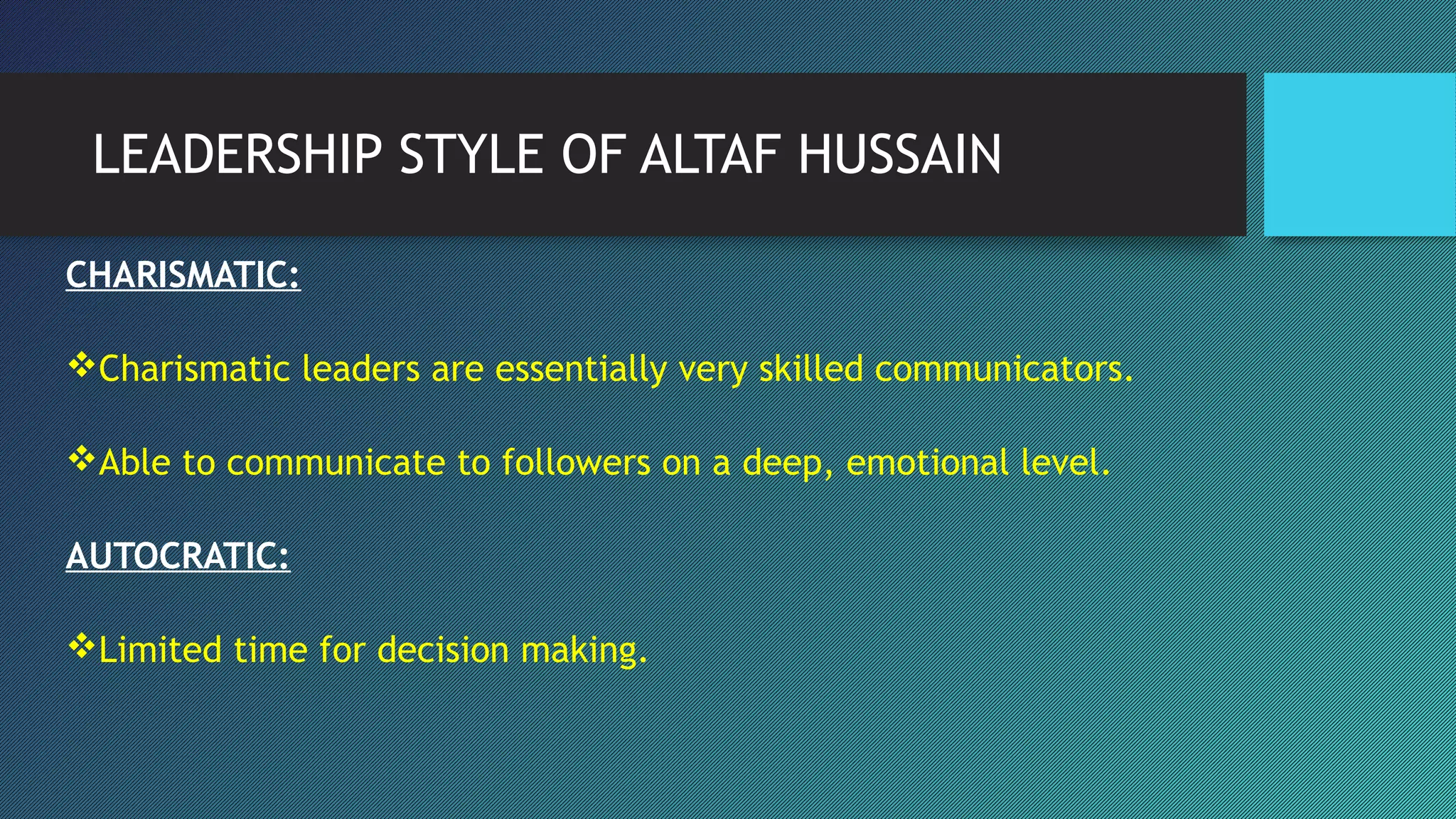 LEADERSHIP STYLE OF ALTAF HUSSAIN
CHARISMATIC:
Charismatic leaders are essentially very skilled communicators.
Able to communicate to followers on a deep, emotional level.
AUTOCRATIC:
Limited time for decision making.
 