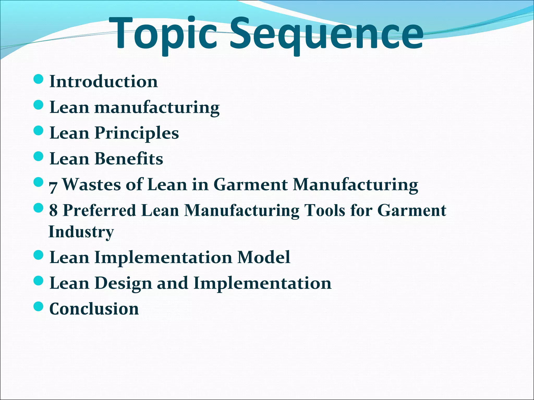 Introduction
Lean manufacturing
Lean Principles
Lean Benefits
7 Wastes of Lean in Garment Manufacturing
8 Preferred Lean Manufacturing Tools for Garment
Industry
Lean Implementation Model
Lean Design and Implementation
Conclusion
Topic Sequence
 