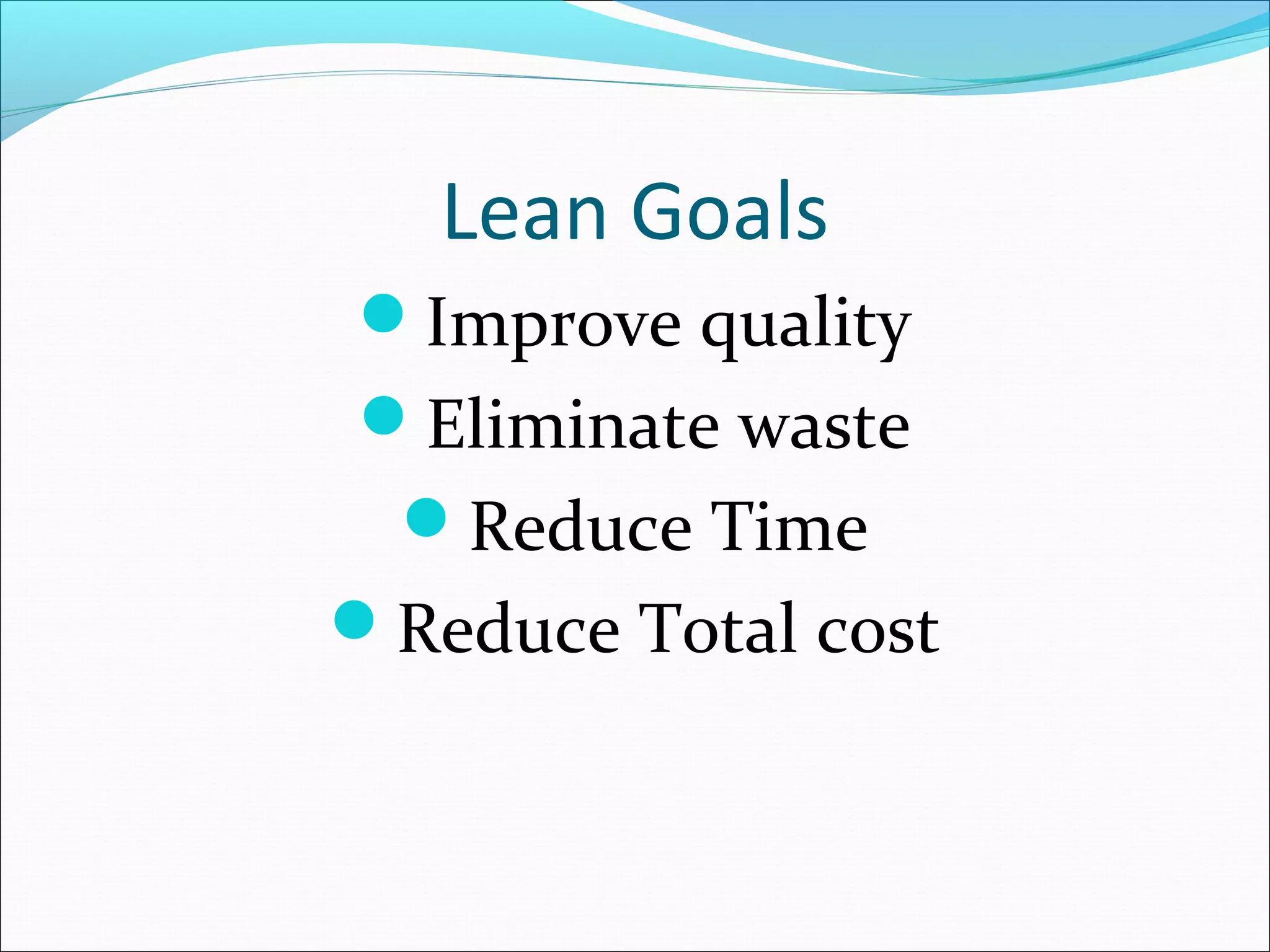 Lean Goals
Improve quality
Eliminate waste
Reduce Time
Reduce Total cost
 
