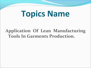 Topics Name
Application Of Lean Manufacturing
Tools In Garments Production.
 