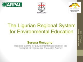 The Ligurian Regional System
for Environmental Education
Serena Recagno
Regional Centre for Environmental Education of the
Regional Environmental Protection Agency
6th
-7th
march2014
BeiguaGeoparksMeeting
 