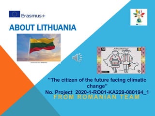 ABOUT LITHUANIA
FROM ROMANIAN TEAM
”The citizen of the future facing climatic
change”
No. Project 2020-1-RO01-KA229-080194_1
 