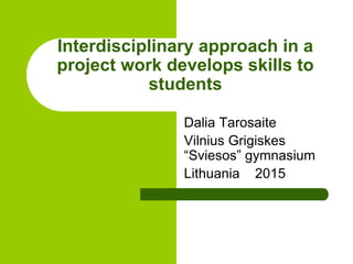 Interdisciplinary approach in a
project work develops skills to
students
Dalia Tarosaite
Vilnius Grigiskes
“Sviesos” gymnasium
Lithuania 2015
 