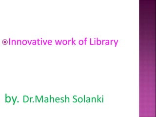Innovative work of Library
by. Dr.Mahesh Solanki
 