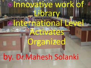 Innovative work of
Library
International Level
Activates
Organized
by. Dr.Mahesh Solanki
 