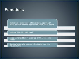 maintain the roads public administration .repairing of
roads hospitals schools libraries and public health center
maintain birth and death record.
it was authorized to levy taxes tool and fees for public
places
Develop garden playgrounds school welfare centers
industrial units
 