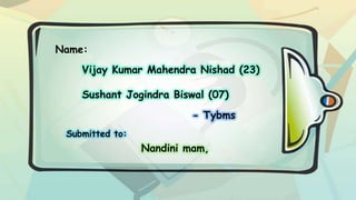Name:
Vijay Kumar Mahendra Nishad (23)
Sushant Jogindra Biswal (07)
- Tybms
Submitted to:

Nandini mam,

 