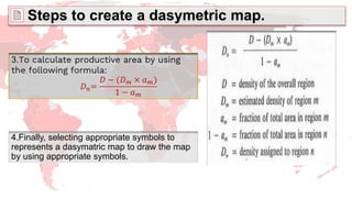 Steps to create a dasymetric map.
4.Finally, selecting appropriate symbols to
represents a dasymatric map to draw the map
by using appropriate symbols.
 