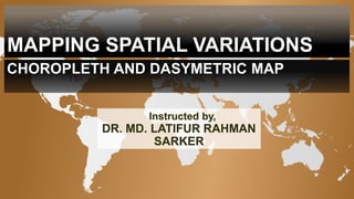 MAPPING SPATIAL VARIATIONS
CHOROPLETH AND DASYMETRIC MAP
Instructed by,
DR. MD. LATIFUR RAHMAN
SARKER
 